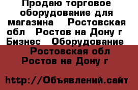 Продаю торговое оборудование для магазина. - Ростовская обл., Ростов-на-Дону г. Бизнес » Оборудование   . Ростовская обл.,Ростов-на-Дону г.